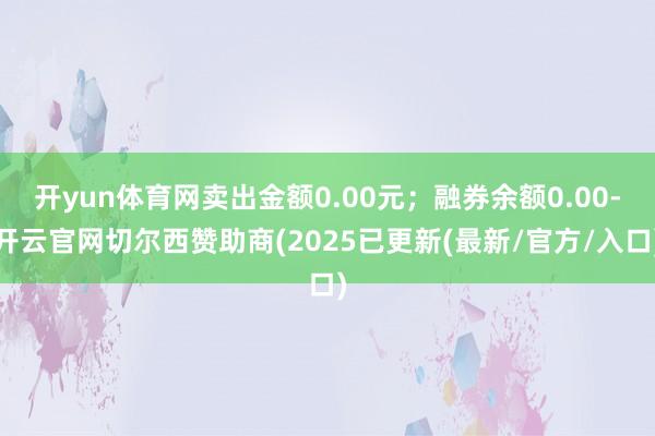 开yun体育网卖出金额0.00元；融券余额0.00-开云官网切尔西赞助商(2025已更新(最新/官方/入口)