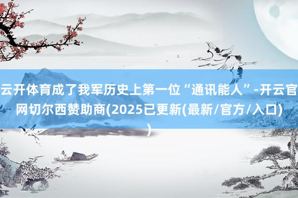 云开体育成了我军历史上第一位“通讯能人”-开云官网切尔西赞助商(2025已更新(最新/官方/入口)