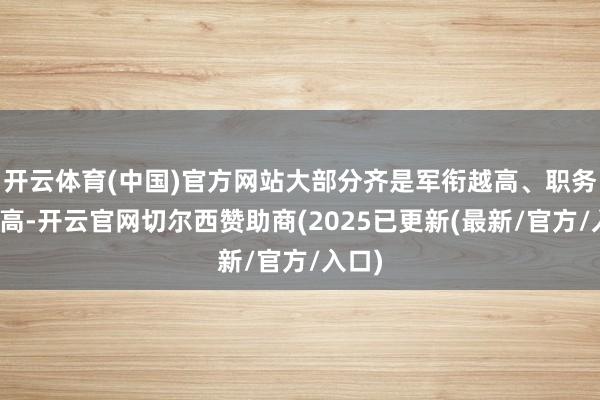 开云体育(中国)官方网站大部分齐是军衔越高、职务就越高-开云官网切尔西赞助商(2025已更新(最新/官方/入口)