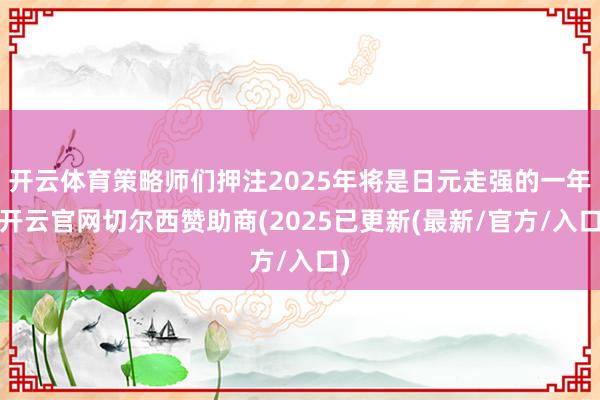 开云体育策略师们押注2025年将是日元走强的一年-开云官网切尔西赞助商(2025已更新(最新/官方/入口)