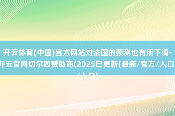 开云体育(中国)官方网站对法国的预测也有所下调-开云官网切尔西赞助商(2025已更新(最新/官方/入口)