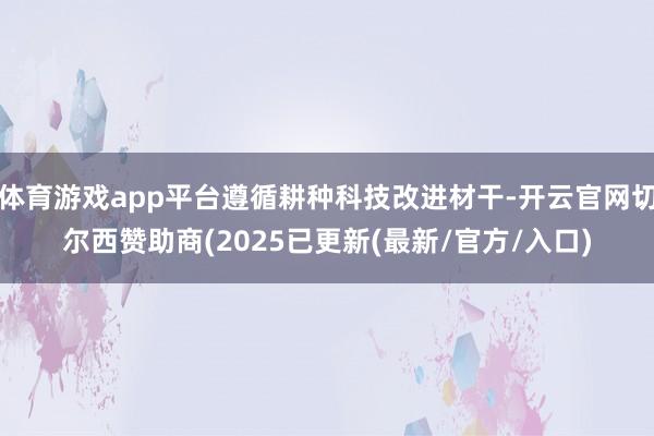 体育游戏app平台遵循耕种科技改进材干-开云官网切尔西赞助商(2025已更新(最新/官方/入口)
