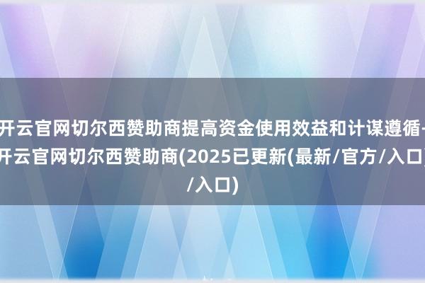 开云官网切尔西赞助商提高资金使用效益和计谋遵循-开云官网切尔西赞助商(2025已更新(最新/官方/入口)