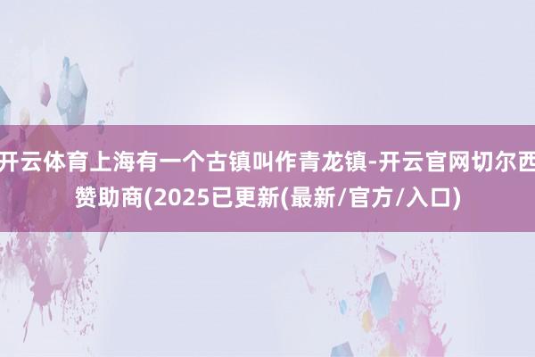 开云体育上海有一个古镇叫作青龙镇-开云官网切尔西赞助商(2025已更新(最新/官方/入口)