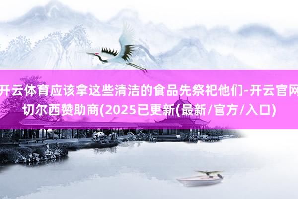 开云体育应该拿这些清洁的食品先祭祀他们-开云官网切尔西赞助商(2025已更新(最新/官方/入口)