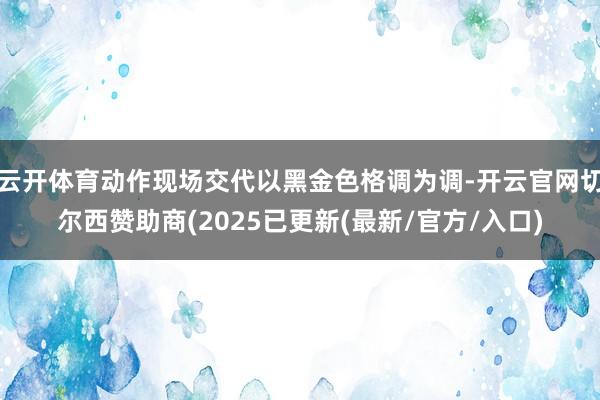 云开体育动作现场交代以黑金色格调为调-开云官网切尔西赞助商(2025已更新(最新/官方/入口)