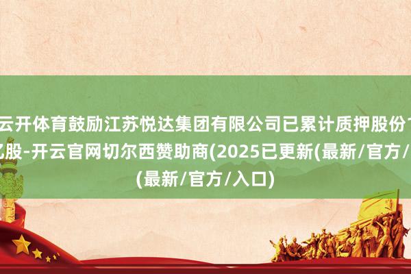 云开体育鼓励江苏悦达集团有限公司已累计质押股份1.91亿股-开云官网切尔西赞助商(2025已更新(最新/官方/入口)