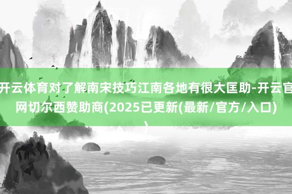 开云体育对了解南宋技巧江南各地有很大匡助-开云官网切尔西赞助商(2025已更新(最新/官方/入口)