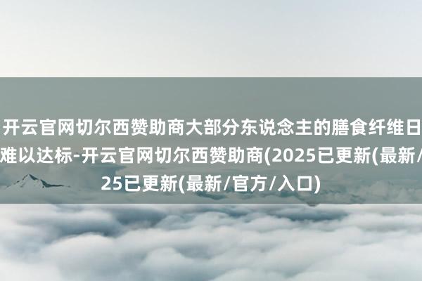 开云官网切尔西赞助商大部分东说念主的膳食纤维日摄入量王人难以达标-开云官网切尔西赞助商(2025已更新(最新/官方/入口)