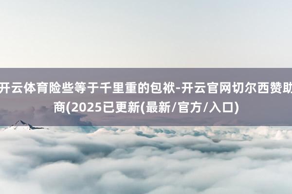 开云体育险些等于千里重的包袱-开云官网切尔西赞助商(2025已更新(最新/官方/入口)