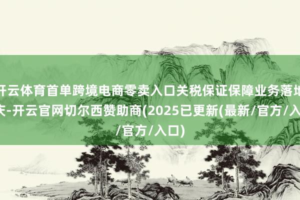 开云体育首单跨境电商零卖入口关税保证保障业务落地重庆-开云官网切尔西赞助商(2025已更新(最新/官方/入口)