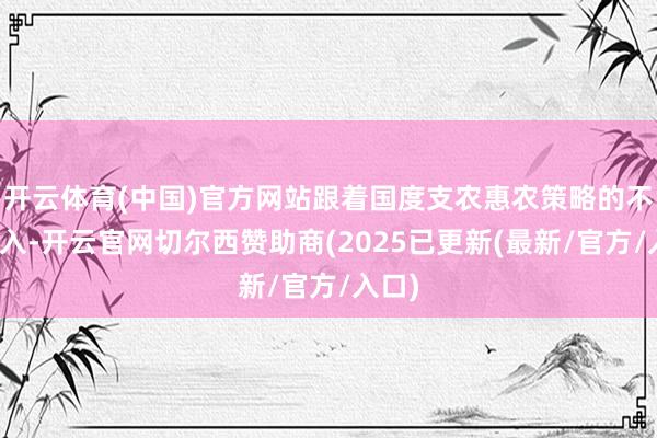 开云体育(中国)官方网站跟着国度支农惠农策略的不停深入-开云官网切尔西赞助商(2025已更新(最新/官方/入口)