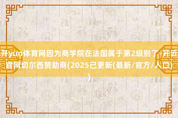 开yun体育网因为商学院在法国属于第2级别了-开云官网切尔西赞助商(2025已更新(最新/官方/入口)