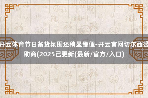 开云体育节日备货氛围还稍显鄙俚-开云官网切尔西赞助商(2025已更新(最新/官方/入口)