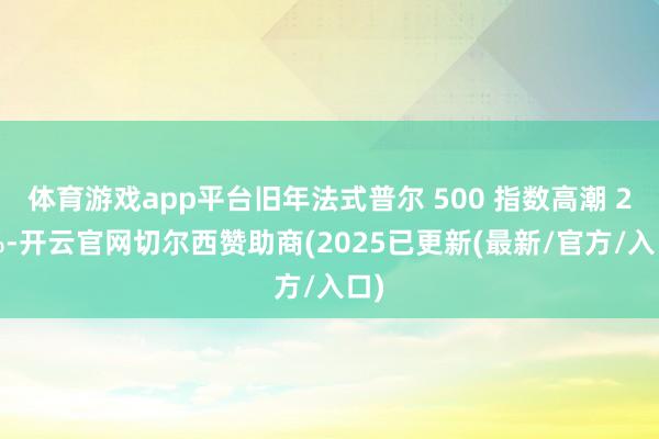 体育游戏app平台旧年法式普尔 500 指数高潮 23%-开云官网切尔西赞助商(2025已更新(最新/官方/入口)
