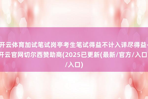 开云体育加试笔试岗亭考生笔试得益不计入详尽得益-开云官网切尔西赞助商(2025已更新(最新/官方/入口)