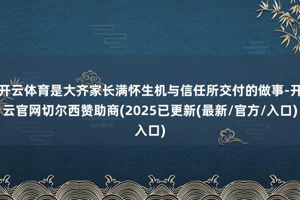 开云体育是大齐家长满怀生机与信任所交付的做事-开云官网切尔西赞助商(2025已更新(最新/官方/入口)