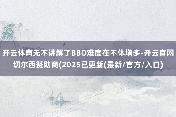 开云体育无不讲解了BBO难度在不休增多-开云官网切尔西赞助商(2025已更新(最新/官方/入口)