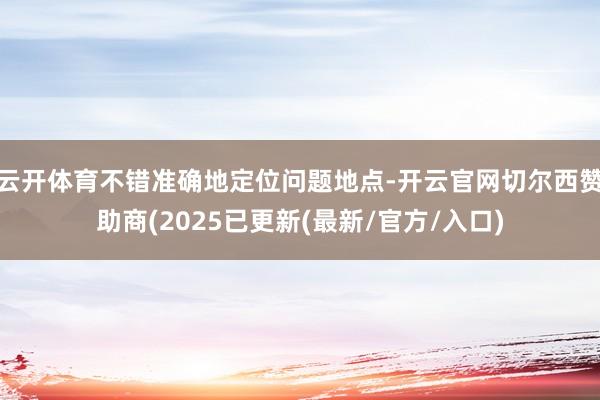 云开体育不错准确地定位问题地点-开云官网切尔西赞助商(2025已更新(最新/官方/入口)