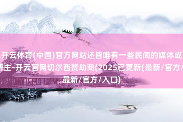 开云体育(中国)官方网站还皆唯有一些民间的媒体或者是博主-开云官网切尔西赞助商(2025已更新(最新/官方/入口)