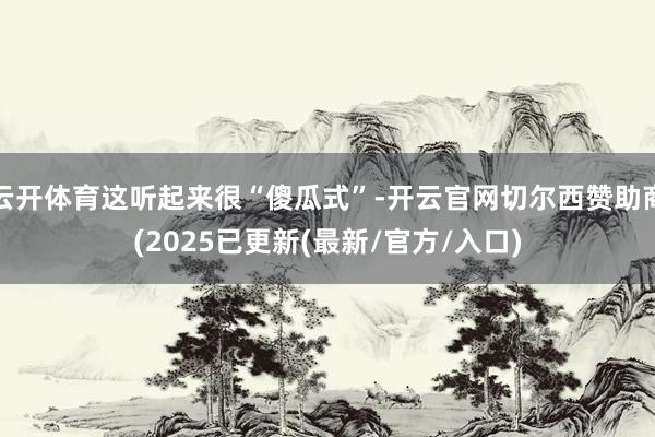 云开体育这听起来很“傻瓜式”-开云官网切尔西赞助商(2025已更新(最新/官方/入口)