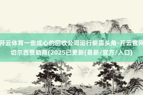 开云体育一些成心的回收公司运行崭露头角-开云官网切尔西赞助商(2025已更新(最新/官方/入口)