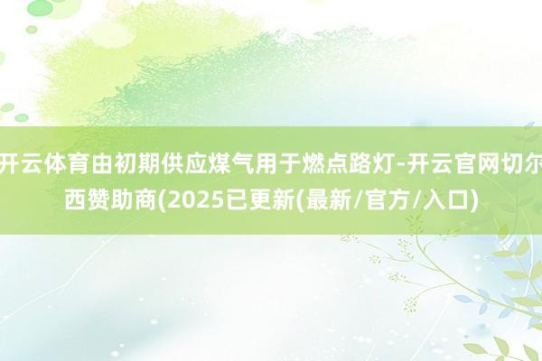 开云体育由初期供应煤气用于燃点路灯-开云官网切尔西赞助商(2025已更新(最新/官方/入口)