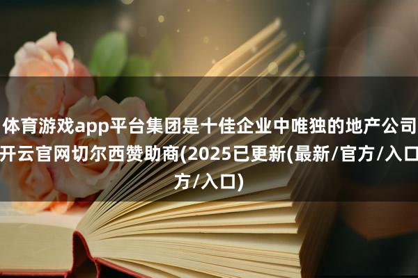 体育游戏app平台集团是十佳企业中唯独的地产公司-开云官网切尔西赞助商(2025已更新(最新/官方/入口)