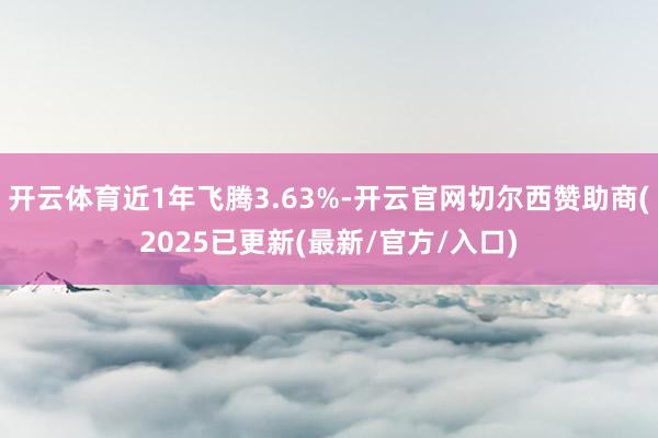 开云体育近1年飞腾3.63%-开云官网切尔西赞助商(2025已更新(最新/官方/入口)