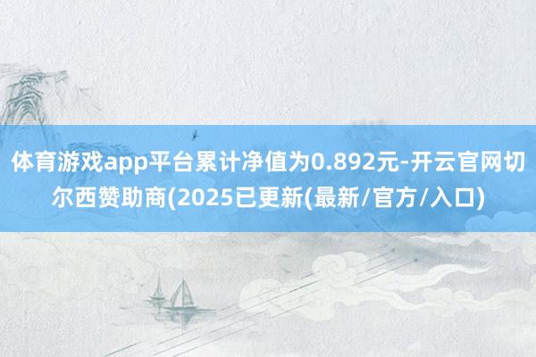 体育游戏app平台累计净值为0.892元-开云官网切尔西赞助商(2025已更新(最新/官方/入口)