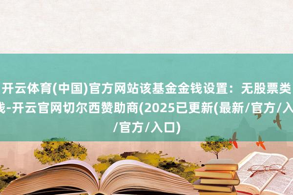 开云体育(中国)官方网站该基金金钱设置：无股票类金钱-开云官网切尔西赞助商(2025已更新(最新/官方/入口)