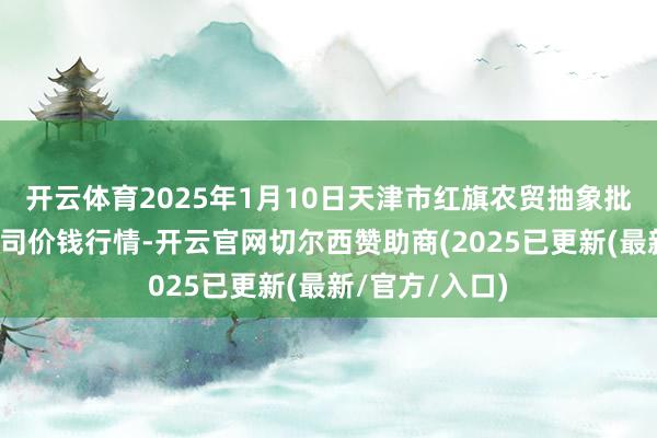 开云体育2025年1月10日天津市红旗农贸抽象批发市集有限公司价钱行情-开云官网切尔西赞助商(2025已更新(最新/官方/入口)
