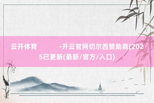 云开体育            -开云官网切尔西赞助商(2025已更新(最新/官方/入口)