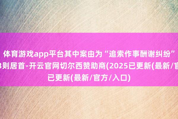 体育游戏app平台其中案由为“追索作事酬谢纠纷”的公告以3则居首-开云官网切尔西赞助商(2025已更新(最新/官方/入口)