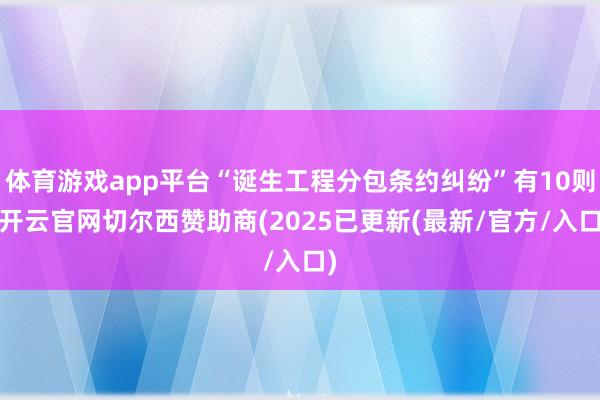 体育游戏app平台“诞生工程分包条约纠纷”有10则-开云官网切尔西赞助商(2025已更新(最新/官方/入口)