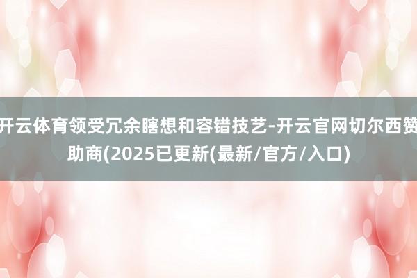 开云体育领受冗余瞎想和容错技艺-开云官网切尔西赞助商(2025已更新(最新/官方/入口)
