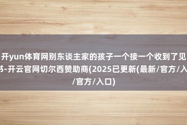 开yun体育网别东谈主家的孩子一个接一个收到了见知书-开云官网切尔西赞助商(2025已更新(最新/官方/入口)