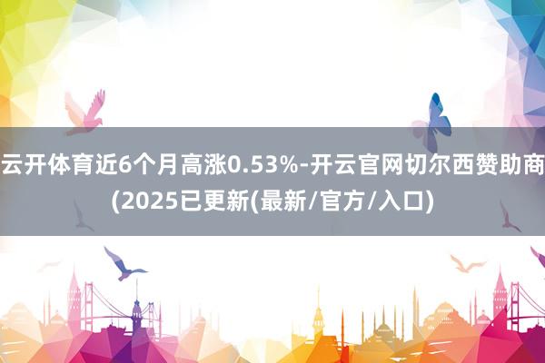 云开体育近6个月高涨0.53%-开云官网切尔西赞助商(2025已更新(最新/官方/入口)