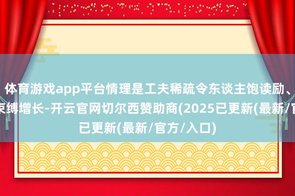 体育游戏app平台情理是工夫稀疏令东谈主饱读励、买卖后劲束缚增长-开云官网切尔西赞助商(2025已更新(最新/官方/入口)