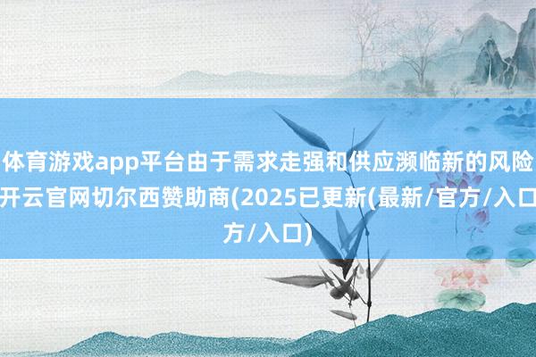 体育游戏app平台由于需求走强和供应濒临新的风险-开云官网切尔西赞助商(2025已更新(最新/官方/入口)