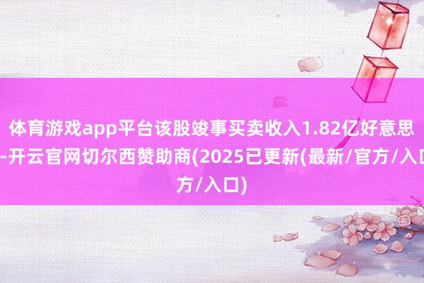 体育游戏app平台该股竣事买卖收入1.82亿好意思元-开云官网切尔西赞助商(2025已更新(最新/官方/入口)