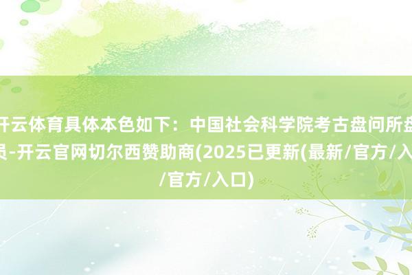 开云体育具体本色如下：中国社会科学院考古盘问所盘问员-开云官网切尔西赞助商(2025已更新(最新/官方/入口)