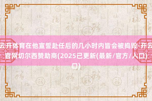 云开体育在他宣誓赴任后的几小时内皆会被捣毁-开云官网切尔西赞助商(2025已更新(最新/官方/入口)