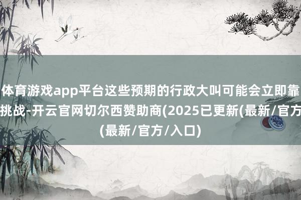 体育游戏app平台这些预期的行政大叫可能会立即靠近法律挑战-开云官网切尔西赞助商(2025已更新(最新/官方/入口)