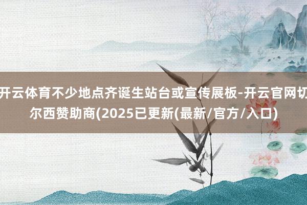 开云体育不少地点齐诞生站台或宣传展板-开云官网切尔西赞助商(2025已更新(最新/官方/入口)