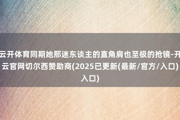 云开体育同期她那迷东谈主的直角肩也至极的抢镜-开云官网切尔西赞助商(2025已更新(最新/官方/入口)