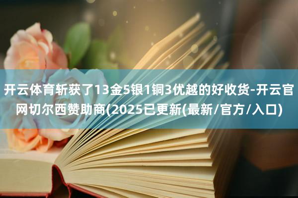 开云体育斩获了13金5银1铜3优越的好收货-开云官网切尔西赞助商(2025已更新(最新/官方/入口)
