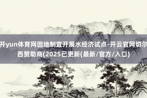 开yun体育网因地制宜开展水经济试点-开云官网切尔西赞助商(2025已更新(最新/官方/入口)