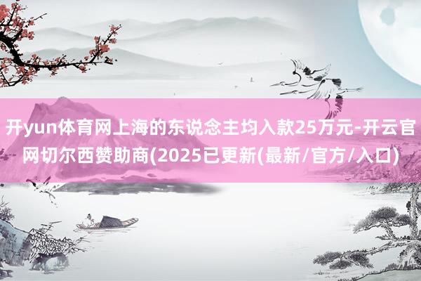 开yun体育网上海的东说念主均入款25万元-开云官网切尔西赞助商(2025已更新(最新/官方/入口)