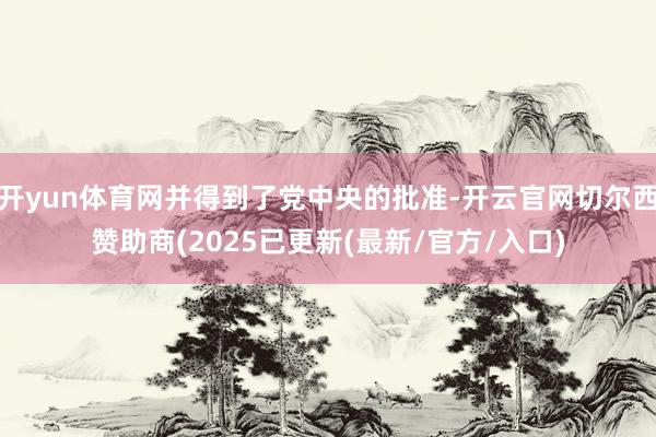 开yun体育网并得到了党中央的批准-开云官网切尔西赞助商(2025已更新(最新/官方/入口)